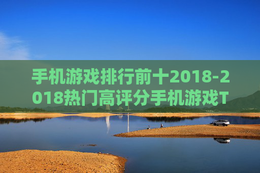手机游戏排行前十2018-2018热门高评分手机游戏TOP10