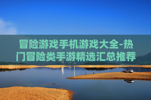 冒险游戏手机游戏大全-热门冒险类手游精选汇总推荐