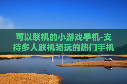 可以联机的小游戏手机-支持多人联机畅玩的热门手机小游戏