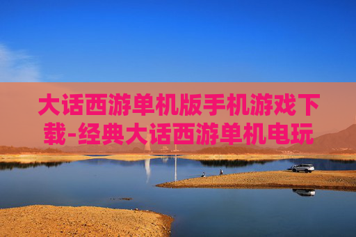 大话西游单机版手机游戏下载-经典大话西游单机电玩手游免费获取途径