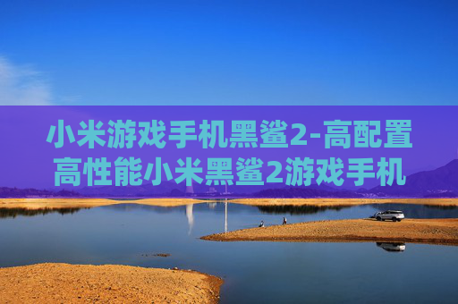 小米游戏手机黑鲨2-高配置高性能小米黑鲨2游戏手机