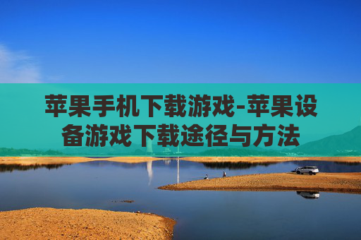 苹果手机下载游戏-苹果设备游戏下载途径与方法
