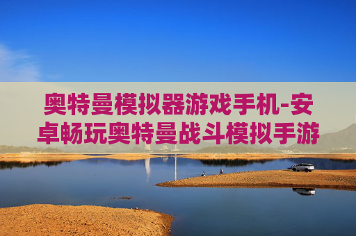 奥特曼模拟器游戏手机-安卓畅玩奥特曼战斗模拟手游体验 奥特曼模拟器游戏手机-安卓畅玩奥特曼战斗模拟手游体验