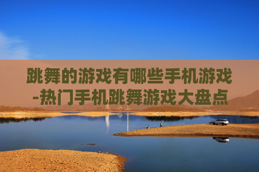 跳舞的游戏有哪些手机游戏-热门手机跳舞游戏大盘点推荐