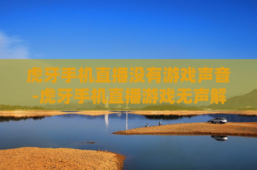 虎牙手机直播没有游戏声音-虎牙手机直播游戏无声解决办法大揭秘