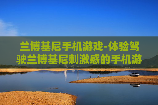 兰博基尼手机游戏-体验驾驶兰博基尼刺激感的手机游戏玩法