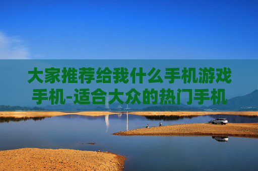 大家推荐给我什么手机游戏手机-适合大众的热门手机游戏及适配机型推荐