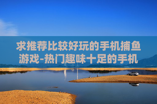 求推荐比较好玩的手机捕鱼游戏-热门趣味十足的手机捕鱼游戏大盘点