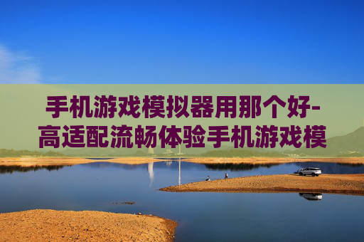 手机游戏模拟器用那个好-高适配流畅体验手机游戏模拟器推荐