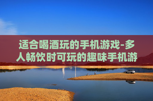 适合喝酒玩的手机游戏-多人畅饮时可玩的趣味手机游戏