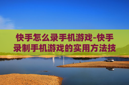 快手怎么录手机游戏-快手录制手机游戏的实用方法技巧