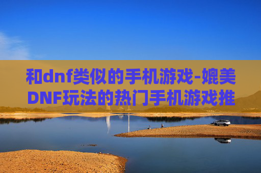 和dnf类似的手机游戏-媲美DNF玩法的热门手机游戏推荐
