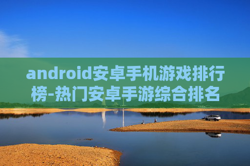 android安卓手机游戏排行榜-热门安卓手游综合排名推荐清单