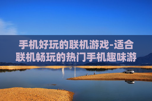 手机好玩的联机游戏-适合联机畅玩的热门手机趣味游戏