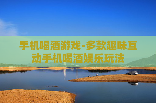 手机喝酒游戏-多款趣味互动手机喝酒娱乐玩法
