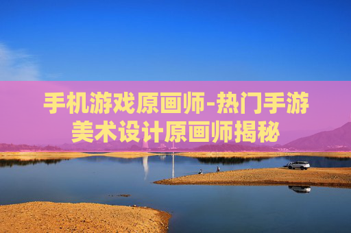 手机游戏原画师-热门手游美术设计原画师揭秘