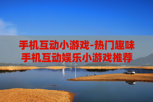手机互动小游戏-热门趣味手机互动娱乐小游戏推荐