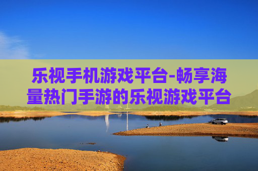 乐视手机游戏平台-畅享海量热门手游的乐视游戏平台入口