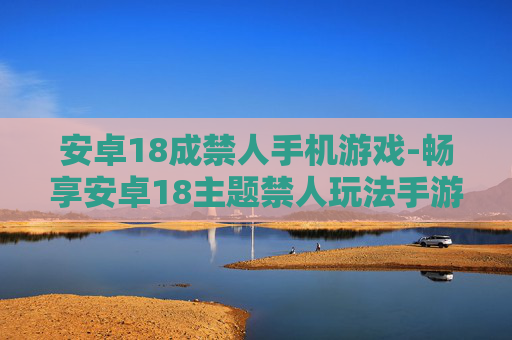 安卓18成禁人手机游戏-畅享安卓18主题禁人玩法手游体验