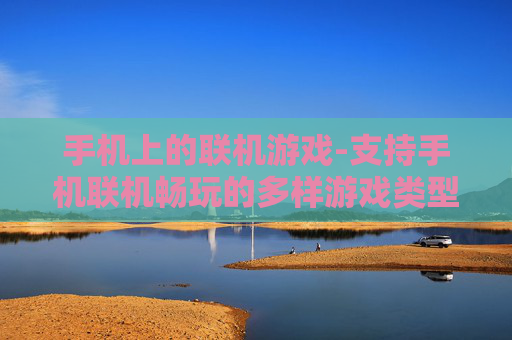 手机上的联机游戏-支持手机联机畅玩的多样游戏类型