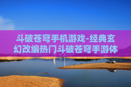 斗破苍穹手机游戏-经典玄幻改编热门斗破苍穹手游体验