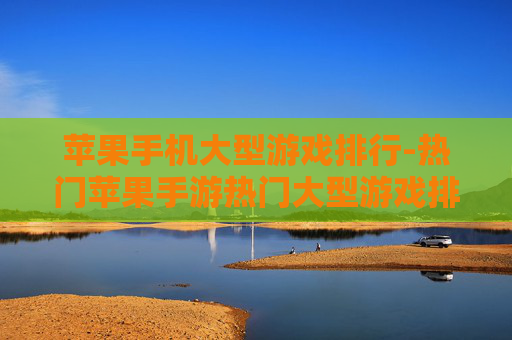 苹果手机大型游戏排行-热门苹果手游热门大型游戏排名一览