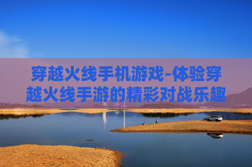 穿越火线手机游戏-体验穿越火线手游的精彩对战乐趣