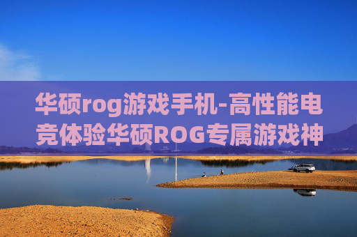 华硕rog游戏手机-高性能电竞体验华硕ROG专属游戏神机