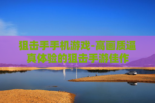 狙击手手机游戏-高画质逼真体验的狙击手游佳作