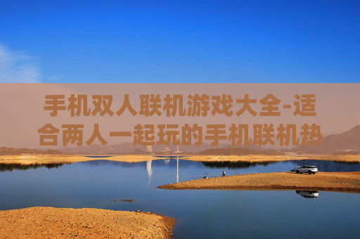 手机双人联机游戏大全-适合两人一起玩的手机联机热门游戏汇总