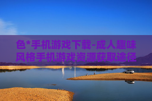 色*手机游戏下载-成人趣味风格手机游戏资源获取途径