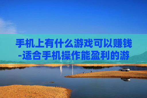 手机上有什么游戏可以赚钱-适合手机操作能盈利的游戏推荐