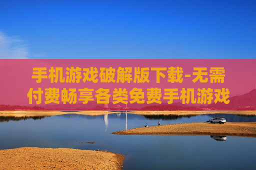 手机游戏破解版下载-无需付费畅享各类免费手机游戏资源