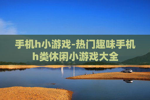 手机h小游戏-热门趣味手机h类休闲小游戏大全