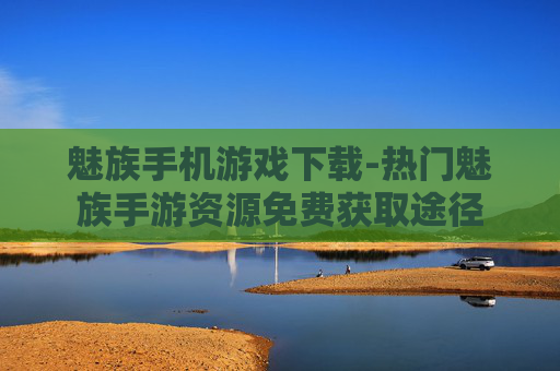 魅族手机游戏下载-热门魅族手游资源免费获取途径