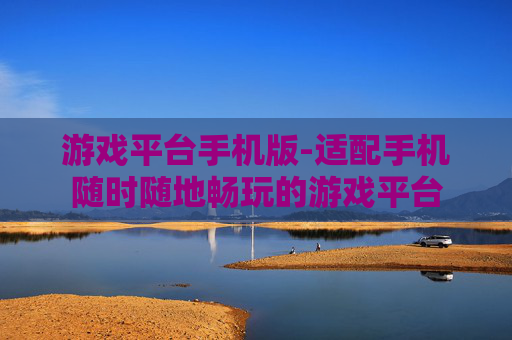 游戏平台手机版-适配手机随时随地畅玩的游戏平台