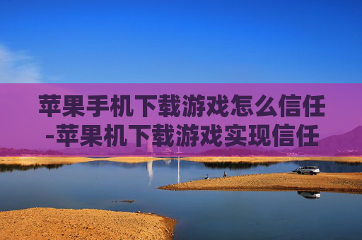 苹果手机下载游戏怎么信任-苹果机下载游戏实现信任的具体办法