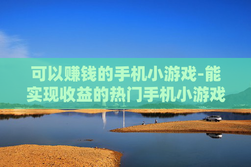 可以赚钱的手机小游戏-能实现收益的热门手机小游戏类型