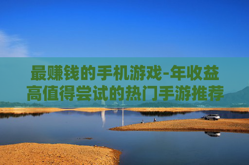 最赚钱的手机游戏-年收益高值得尝试的热门手游推荐