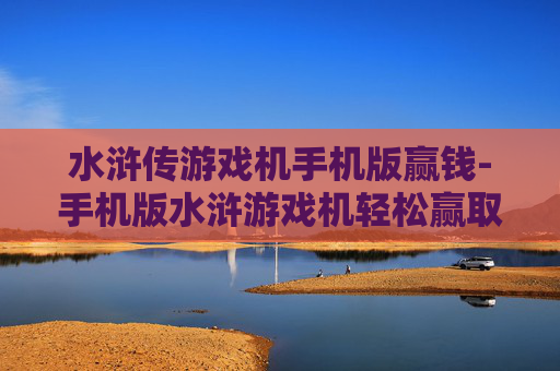 水浒传游戏机手机版赢钱-手机版水浒游戏机轻松赢取丰厚奖金
