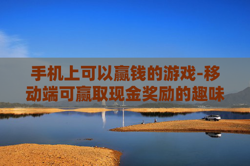 手机上可以赢钱的游戏-移动端可赢取现金奖励的趣味游戏