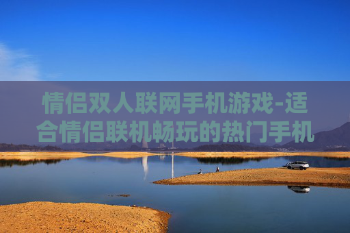情侣双人联网手机游戏-适合情侣联机畅玩的热门手机游戏