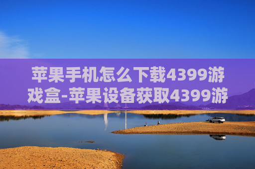 苹果手机怎么下载4399游戏盒-苹果设备获取4399游戏盒的下载办法