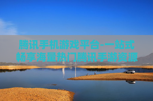 腾讯手机游戏平台-一站式畅享海量热门腾讯手游资源