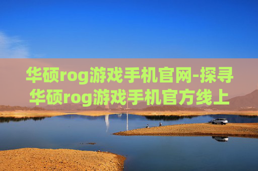 华硕rog游戏手机官网-探寻华硕rog游戏手机官方线上平台