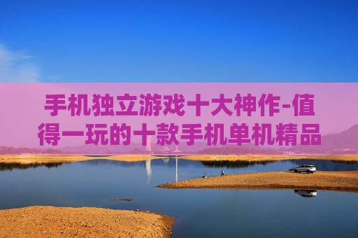 手机独立游戏十大神作-值得一玩的十款手机单机精品游戏
