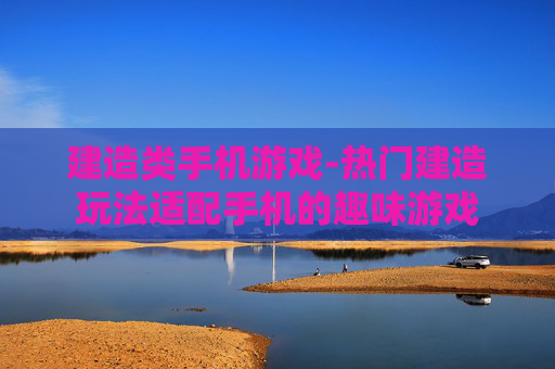 建造类手机游戏-热门建造玩法适配手机的趣味游戏