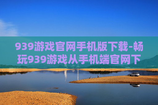 939游戏官网手机版下载-畅玩939游戏从手机端官网下载开启