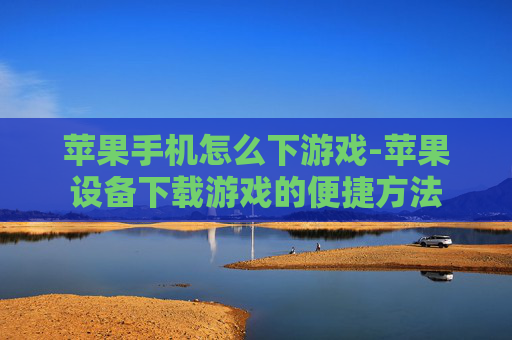 苹果手机怎么下游戏-苹果设备下载游戏的便捷方法