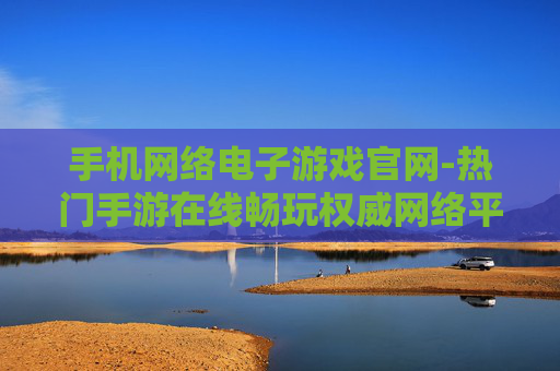 手机网络电子游戏官网-热门手游在线畅玩权威网络平台
